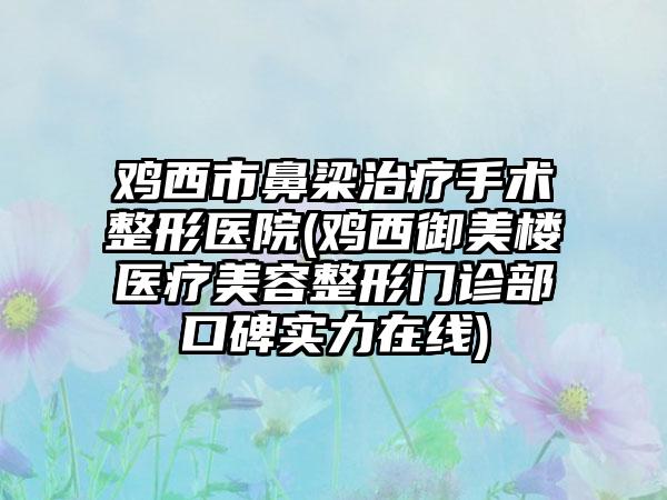 鸡西市鼻梁治疗手术整形医院(鸡西御美楼医疗美容整形门诊部口碑实力在线)