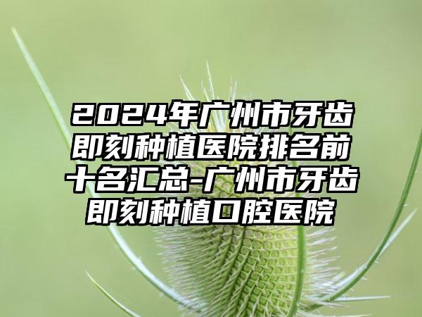 2024年广州市牙齿即刻种植医院排名前十名汇总-广州市牙齿即刻种植口腔医院