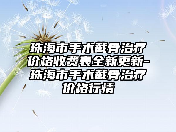 珠海市手术截骨治疗价格收费表全新更新-珠海市手术截骨治疗价格行情