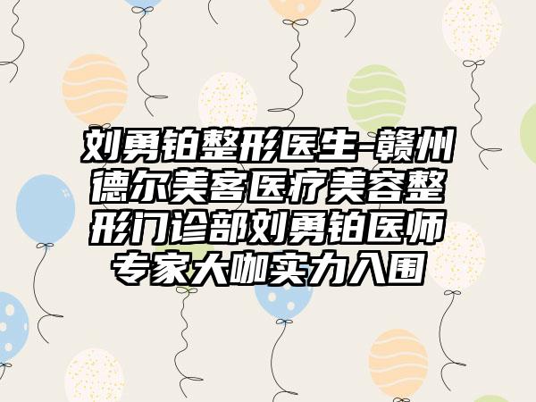 刘勇铂整形医生-赣州德尔美客医疗美容整形门诊部刘勇铂医师专家大咖实力入围