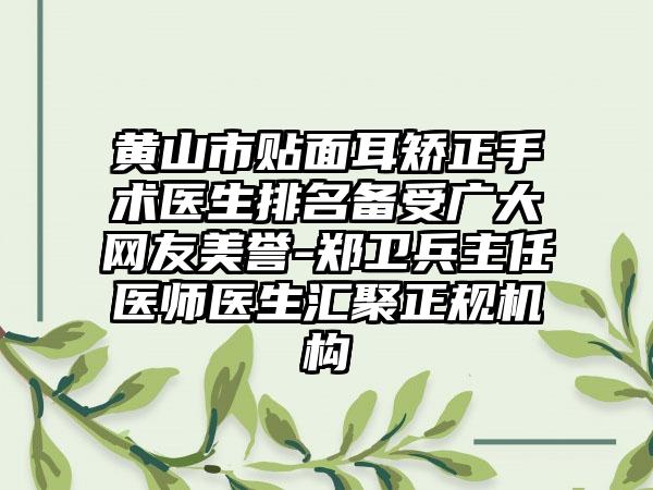 黄山市贴面耳矫正手术医生排名备受广大网友美誉-郑卫兵主任医师医生汇聚正规机构