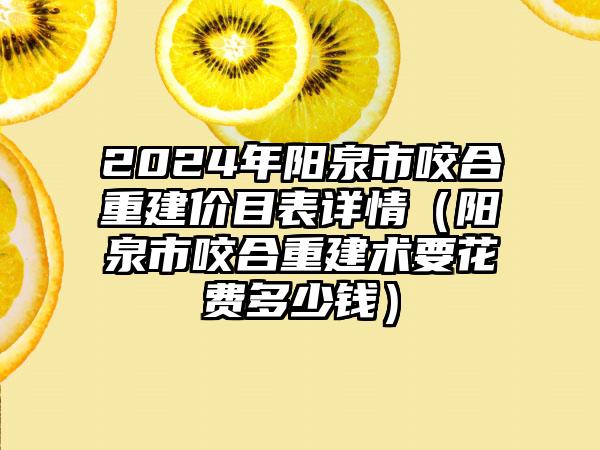 2024年阳泉市咬合重建价目表详情（阳泉市咬合重建术要花费多少钱）