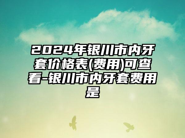 2024年银川市内牙套价格表(费用)可查看-银川市内牙套费用是