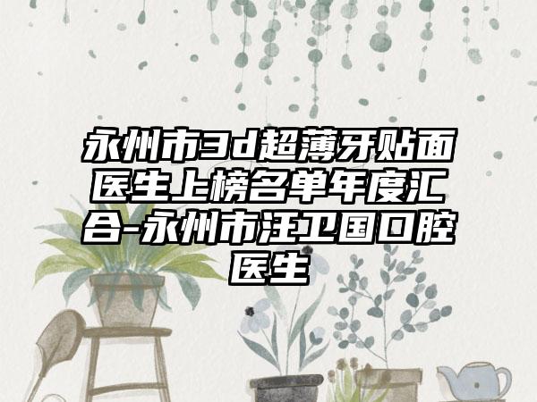 永州市3d超薄牙贴面医生上榜名单年度汇合-永州市汪卫国口腔医生