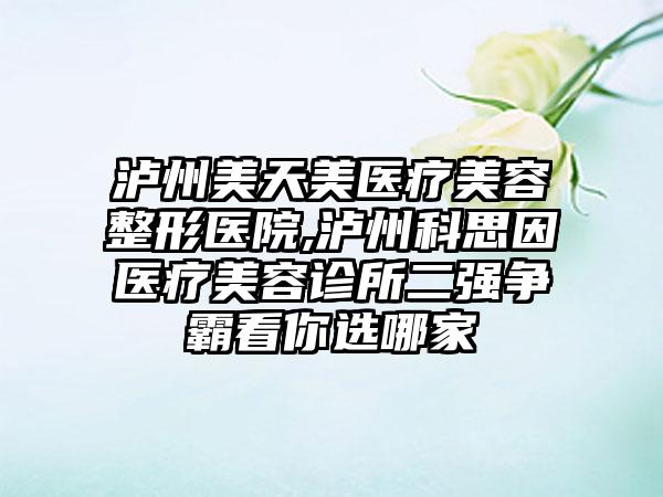 泸州美天美医疗美容整形医院,泸州科思因医疗美容诊所二强争霸看你选哪家