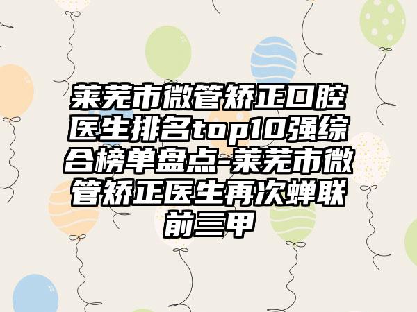 莱芜市微管矫正口腔医生排名top10强综合榜单盘点-莱芜市微管矫正医生再次蝉联前三甲