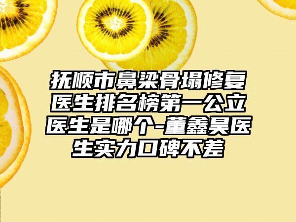 抚顺市鼻梁骨塌修复医生排名榜第一公立医生是哪个-董鑫昊医生实力口碑不差