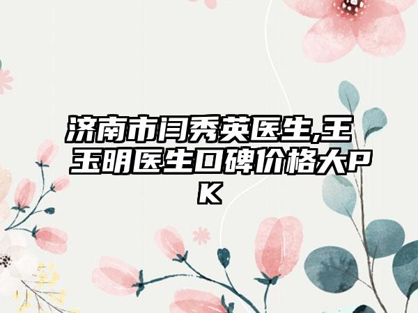 济南市闫秀英医生,王玉明医生口碑价格大PK