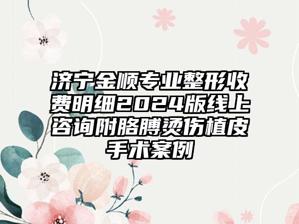 济宁金顺专业整形收费明细2024版线上咨询附胳膊烫伤植皮手术案例