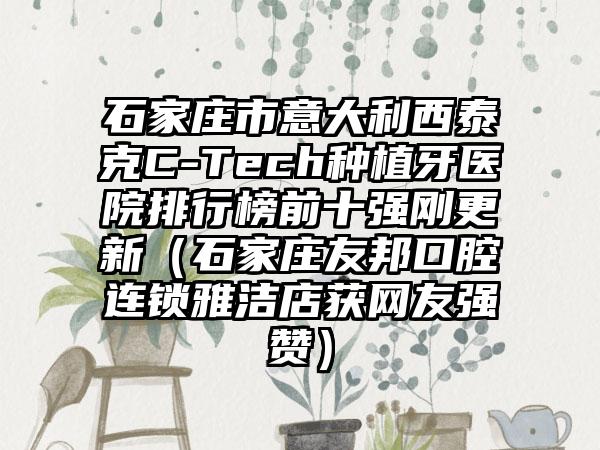 石家庄市意大利西泰克C-Tech种植牙医院排行榜前十强刚更新（石家庄友邦口腔连锁雅洁店获网友强赞）