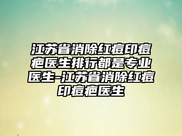 江苏省消除红痘印痘疤医生排行都是专业医生-江苏省消除红痘印痘疤医生