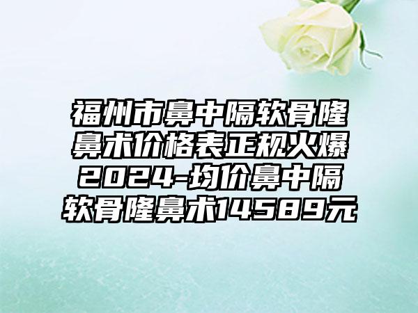 福州市鼻中隔软骨隆鼻术价格表正规火爆2024-均价鼻中隔软骨隆鼻术14589元