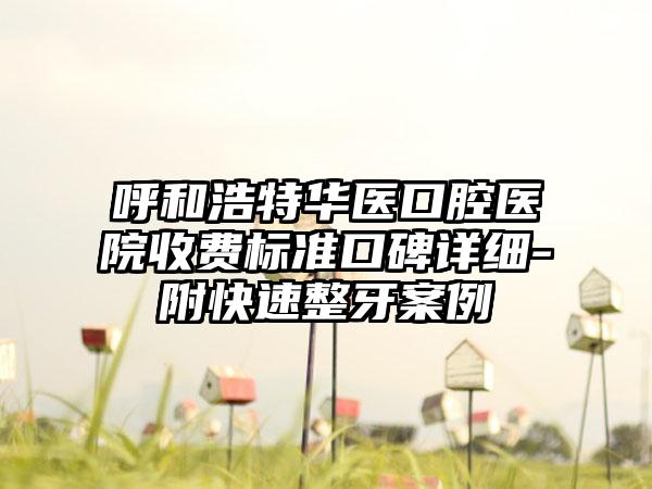 呼和浩特华医口腔医院收费标准口碑详细-附快速整牙案例