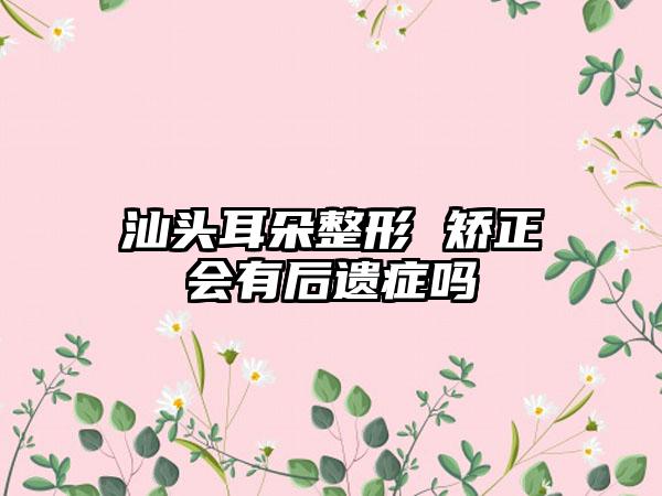 汕头耳朵整形 矫正会有后遗症吗