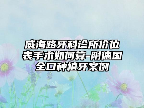 威海路牙科诊所价位表手术如何算-附德国全口种植牙案例