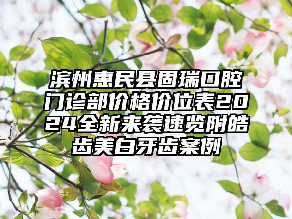 滨州惠民县固瑞口腔门诊部价格价位表2024全新来袭速览附皓齿美白牙齿案例