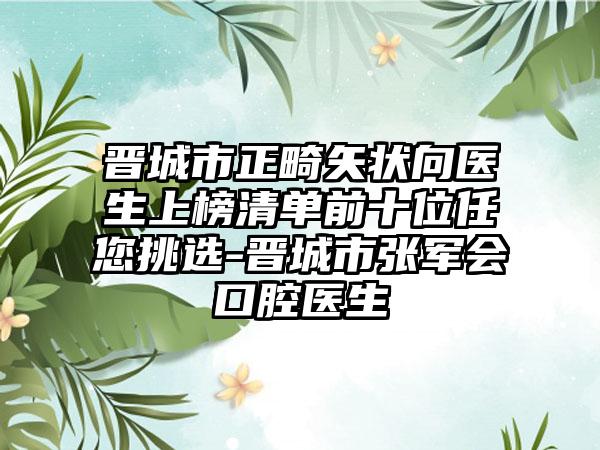 晋城市正畸矢状向医生上榜清单前十位任您挑选-晋城市张军会口腔医生