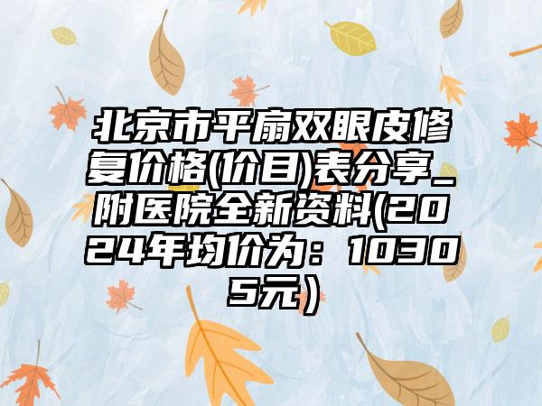 北京市平扇双眼皮修复价格(价目)表分享_附医院全新资料(2024年均价为：10305元）