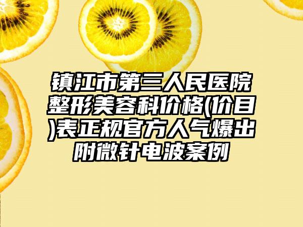 镇江市第三人民医院整形美容科价格(价目)表正规官方人气爆出附微针电波案例