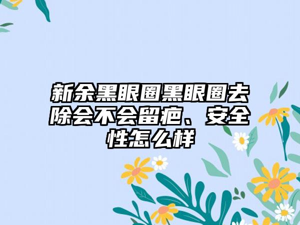 新余黑眼圈黑眼圈去除会不会留疤、安全性怎么样