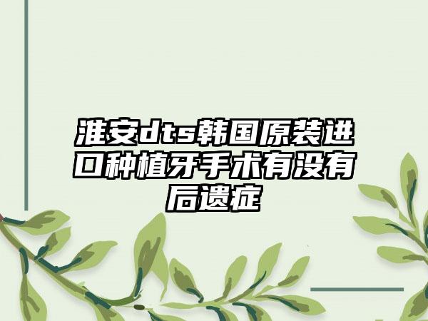 淮安dts韩国原装进口种植牙手术有没有后遗症