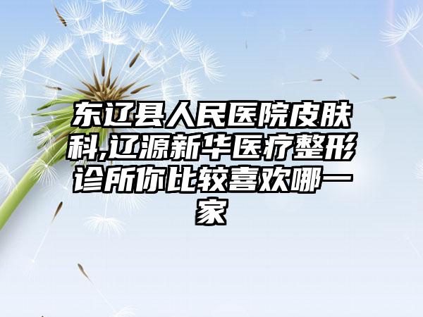 东辽县人民医院皮肤科,辽源新华医疗整形诊所你比较喜欢哪一家