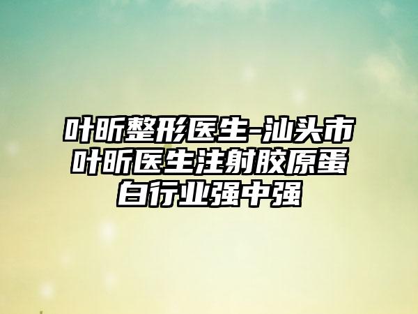 叶昕整形医生-汕头市叶昕医生注射胶原蛋白行业强中强