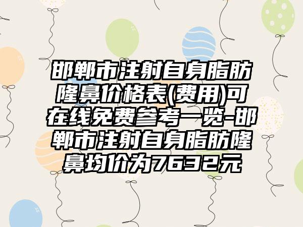 邯郸市注射自身脂肪隆鼻价格表(费用)可在线免费参考一览-邯郸市注射自身脂肪隆鼻均价为7632元