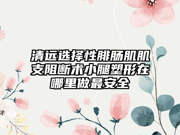 清远选择性腓肠肌肌支阻断术小腿塑形在哪里做最安全