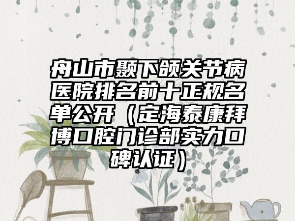 舟山市颞下颌关节病医院排名前十正规名单公开（定海泰康拜博口腔门诊部实力口碑认证）