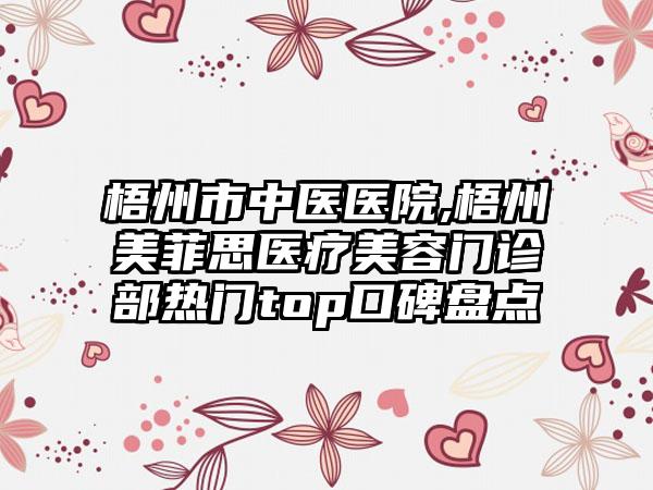 梧州市中医医院,梧州美菲思医疗美容门诊部热门top口碑盘点