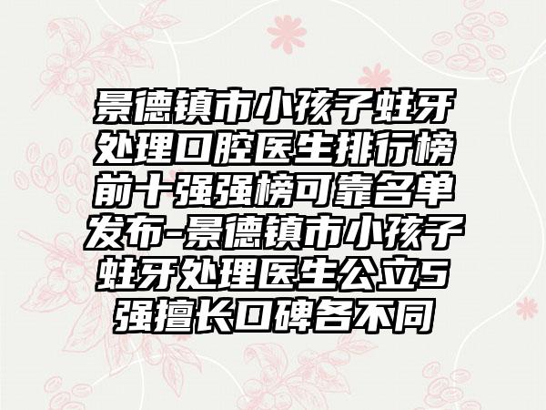 景德镇市小孩子蛀牙处理口腔医生排行榜前十强强榜可靠名单发布-景德镇市小孩子蛀牙处理医生公立5强擅长口碑各不同