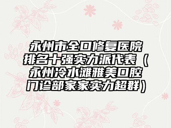 永州市全口修复医院排名十强实力派代表（永州冷水滩雅美口腔门诊部家家实力超群）