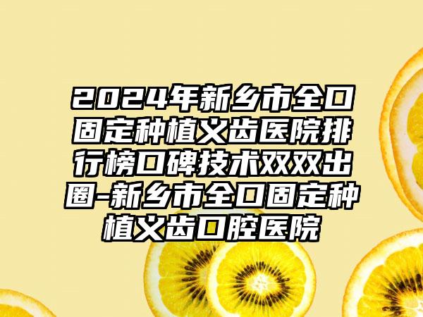 2024年新乡市全口固定种植义齿医院排行榜口碑技术双双出圈-新乡市全口固定种植义齿口腔医院