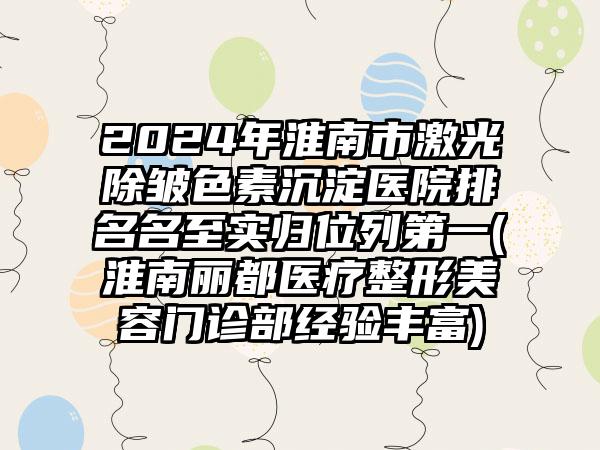 2024年淮南市激光除皱色素沉淀医院排名名至实归位列第一(淮南丽都医疗整形美容门诊部经验丰富)