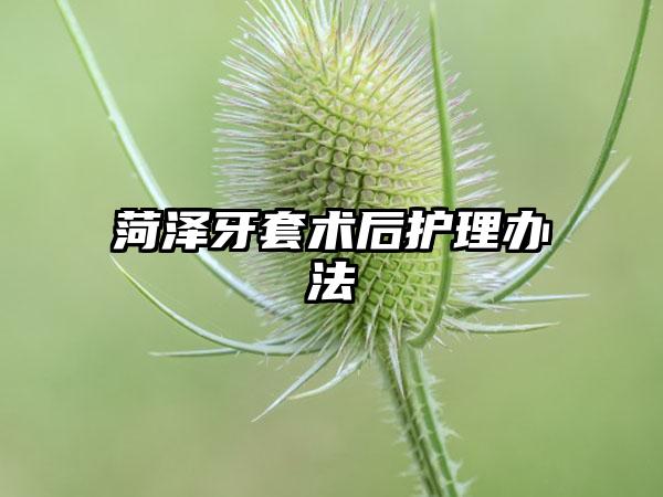 菏泽牙套术后护理办法