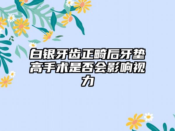 白银牙齿正畸后牙垫高手术是否会影响视力