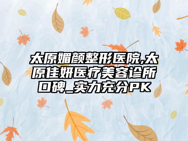 太原媚颜整形医院,太原佳妍医疗美容诊所口碑_实力充分PK