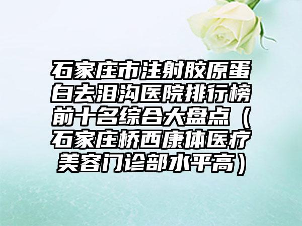 石家庄市注射胶原蛋白去泪沟医院排行榜前十名综合大盘点（石家庄桥西康体医疗美容门诊部水平高）