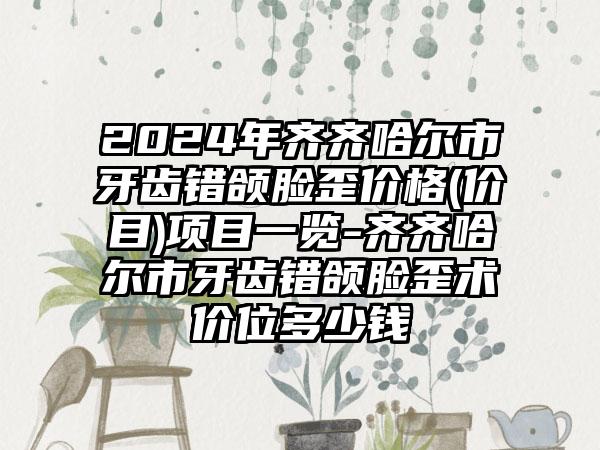 2024年齐齐哈尔市牙齿错颌脸歪价格(价目)项目一览-齐齐哈尔市牙齿错颌脸歪术价位多少钱