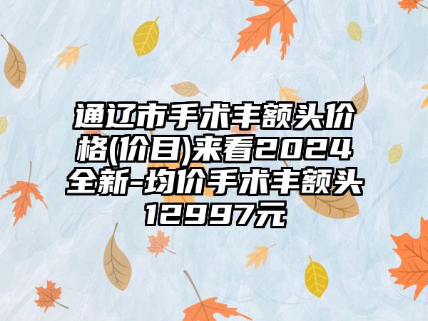 通辽市手术丰额头价格(价目)来看2024全新-均价手术丰额头12997元