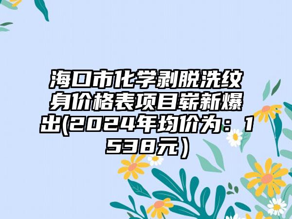 海口市化学剥脱洗纹身价格表项目崭新爆出(2024年均价为：1538元）