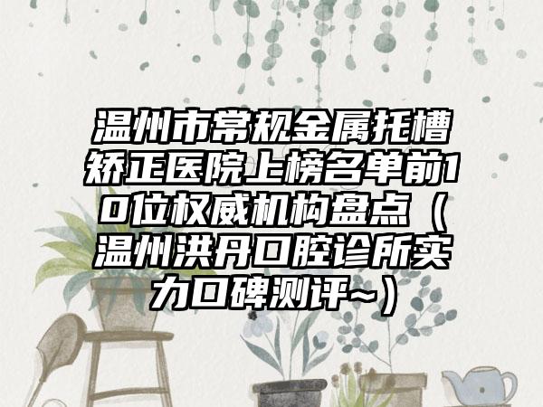 温州市常规金属托槽矫正医院上榜名单前10位权威机构盘点（温州洪丹口腔诊所实力口碑测评~）