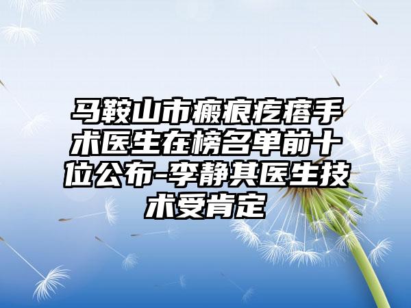 马鞍山市瘢痕疙瘩手术医生在榜名单前十位公布-李静其医生技术受肯定