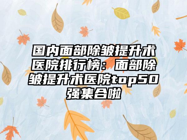 国内面部除皱提升术医院排行榜：面部除皱提升术医院top50强集合啦