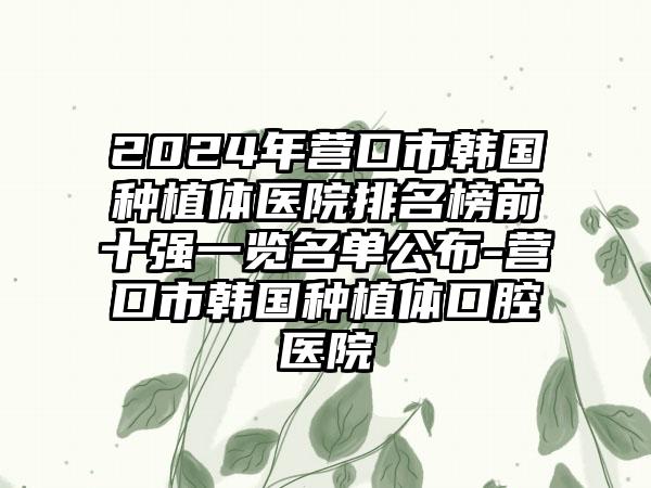 2024年营口市韩国种植体医院排名榜前十强一览名单公布-营口市韩国种植体口腔医院