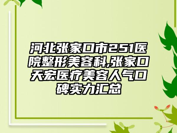 河北张家口市251医院整形美容科,张家口天宏医疗美容人气口碑实力汇总