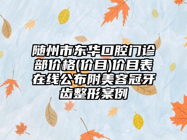 随州市东华口腔门诊部价格(价目)价目表在线公布附美容冠牙齿整形案例