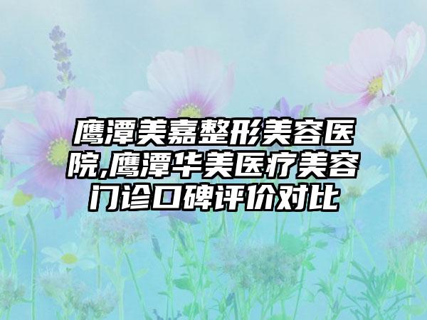 鹰潭美嘉整形美容医院,鹰潭华美医疗美容门诊口碑评价对比