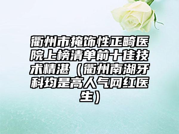 衢州市掩饰性正畸医院上榜清单前十佳技术精湛（衢州南湖牙科均是高人气网红医生）